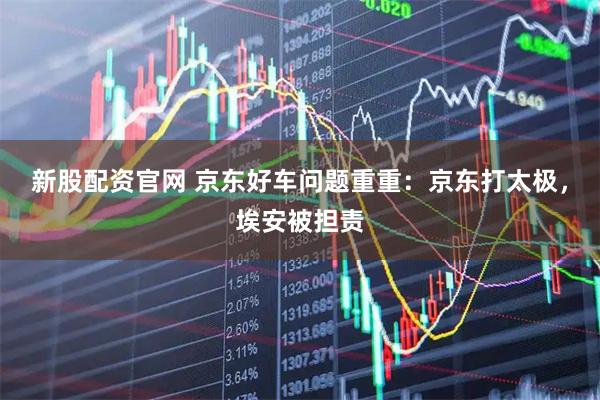 新股配资官网 京东好车问题重重：京东打太极，埃安被担责