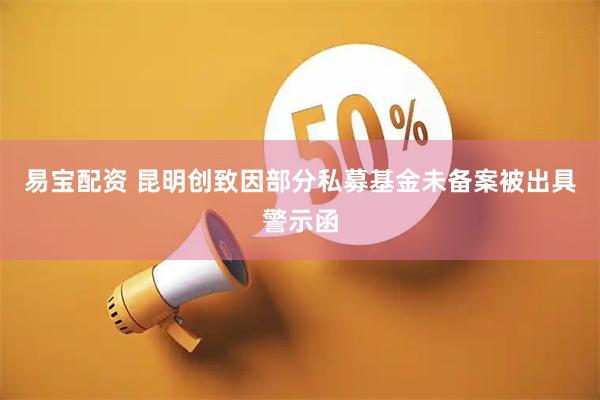 易宝配资 昆明创致因部分私募基金未备案被出具警示函