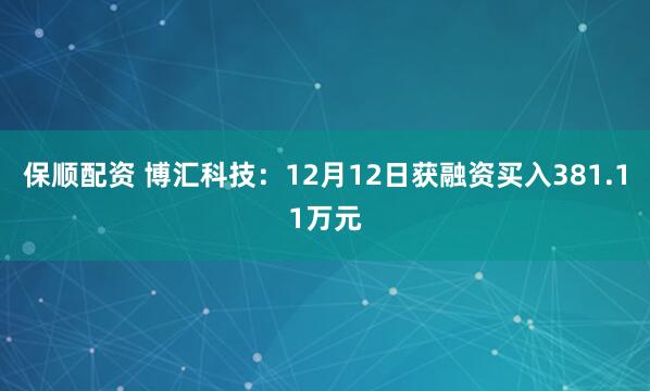 保顺配资 博汇科技：12月12日获融资买入381.11万元
