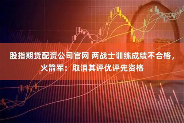 股指期货配资公司官网 两战士训练成绩不合格，火箭军：取消其评优评先资格