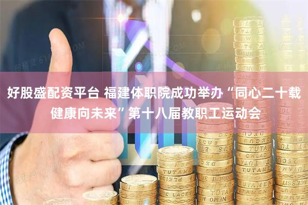 好股盛配资平台 福建体职院成功举办“同心二十载 健康向未来”第十八届教职工运动会