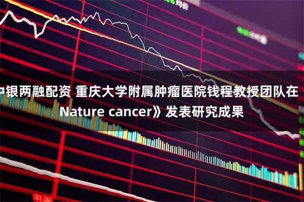 中银两融配资 重庆大学附属肿瘤医院钱程教授团队在《Nature cancer》发表研究成果