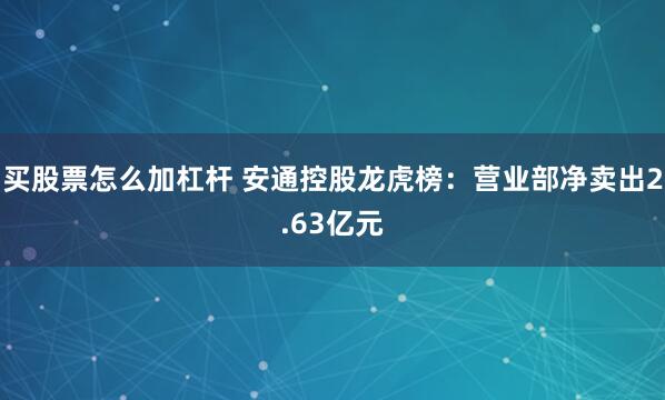 买股票怎么加杠杆 安通控股龙虎榜：营业部净卖出2.63亿元