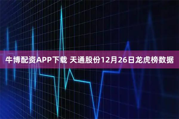 牛博配资APP下载 天通股份12月26日龙虎榜数据