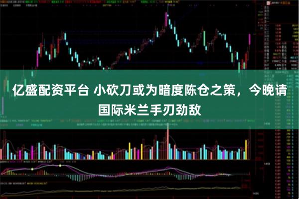 亿盛配资平台 小砍刀或为暗度陈仓之策，今晚请国际米兰手刃劲敌