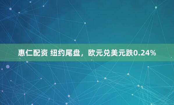 惠仁配资 纽约尾盘，欧元兑美元跌0.24%