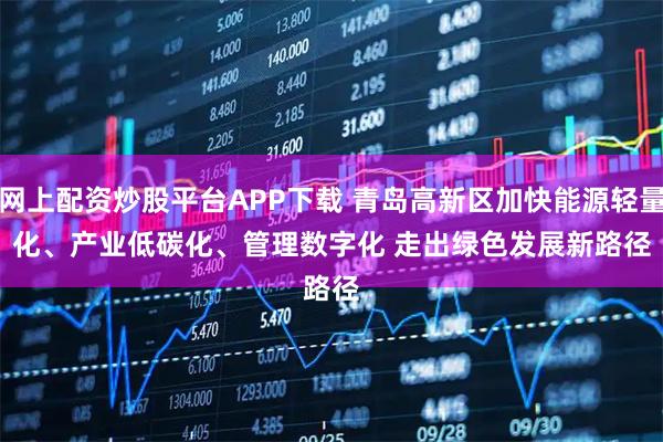 网上配资炒股平台APP下载 青岛高新区加快能源轻量化、产业低碳化、管理数字化 走出绿色发展新路径