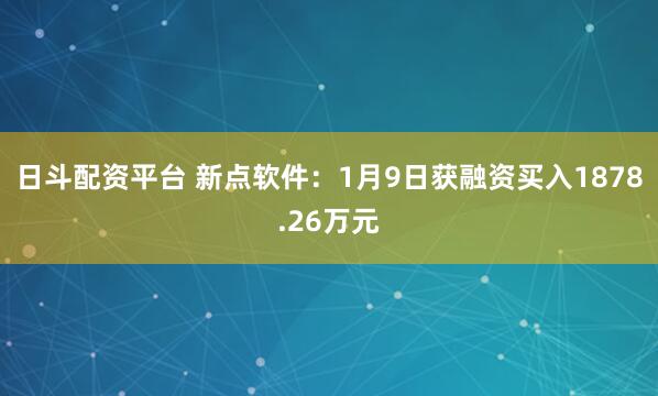 日斗配资平台 新点软件：1月9日获融资买入1878.26万元