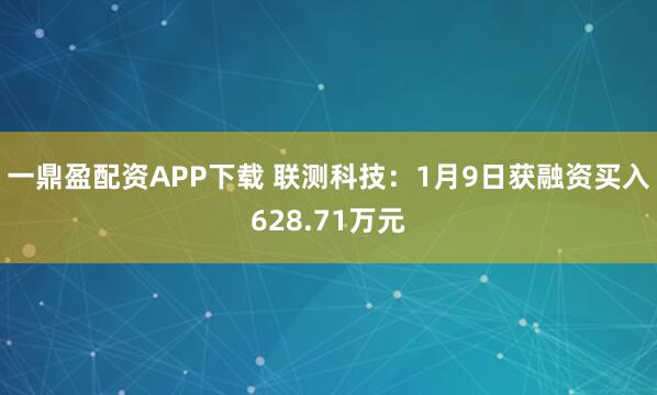 一鼎盈配资APP下载 联测科技：1月9日获融资买入628.71万元