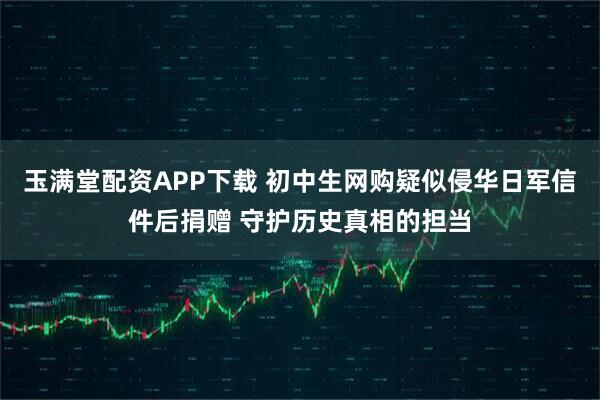 玉满堂配资APP下载 初中生网购疑似侵华日军信件后捐赠 守护历史真相的担当