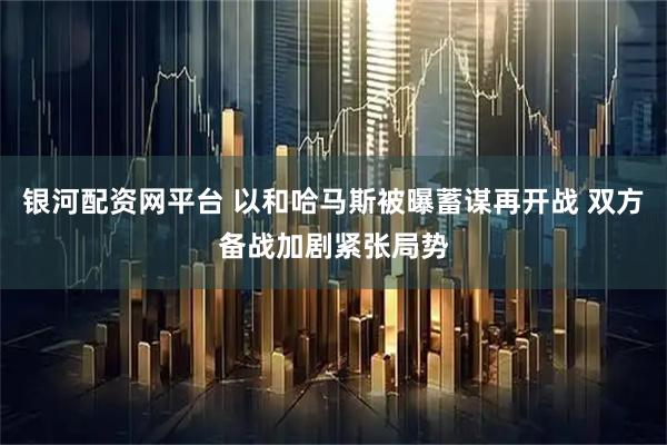 银河配资网平台 以和哈马斯被曝蓄谋再开战 双方备战加剧紧张局势