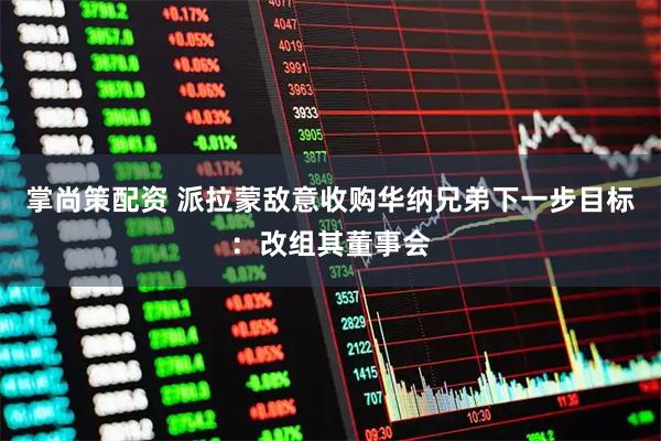 掌尚策配资 派拉蒙敌意收购华纳兄弟下一步目标：改组其董事会