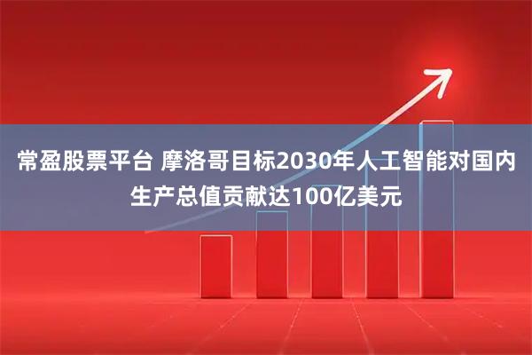 常盈股票平台 摩洛哥目标2030年人工智能对国内生产总值贡献达100亿美元