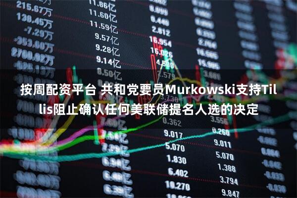按周配资平台 共和党要员Murkowski支持Tillis阻止确认任何美联储提名人选的决定