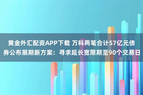 黄金外汇配资APP下载 万科两笔合计57亿元债券公布展期新方案：寻求延长宽限期至90个交易日