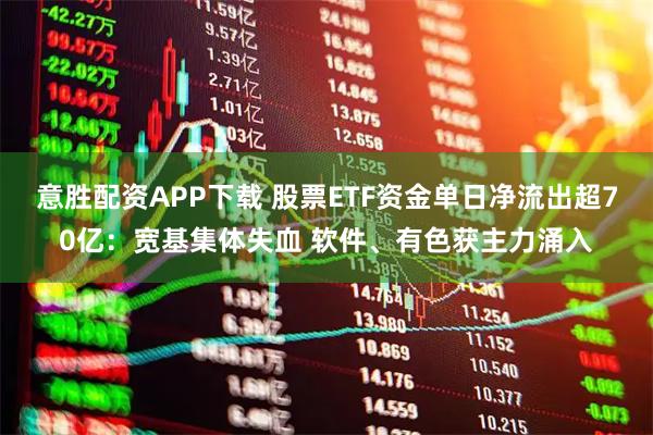 意胜配资APP下载 股票ETF资金单日净流出超70亿：宽基集体失血 软件、有色获主力涌入