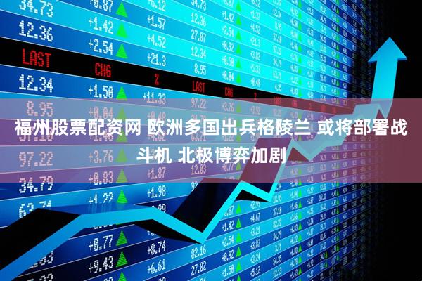 福州股票配资网 欧洲多国出兵格陵兰 或将部署战斗机 北极博弈加剧