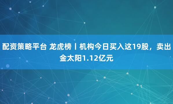 配资策略平台 龙虎榜丨机构今日买入这19股，卖出金太阳1.12亿元
