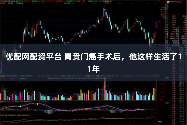 优配网配资平台 胃贲门癌手术后，他这样生活了11年