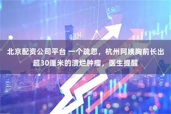 北京配资公司平台 一个疏忽，杭州阿姨胸前长出超30厘米的溃烂肿瘤，医生提醒