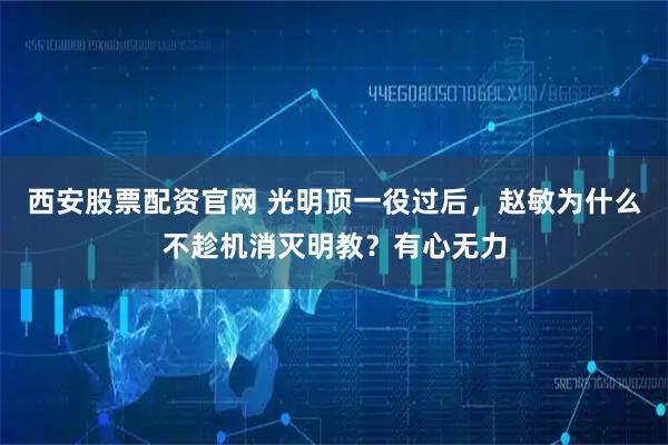西安股票配资官网 光明顶一役过后，赵敏为什么不趁机消灭明教？有心无力