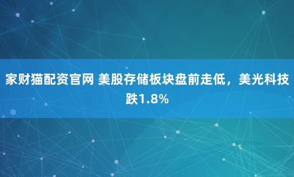家财猫配资官网 美股存储板块盘前走低，美光科技跌1.8%