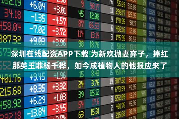 深圳在线配资APP下载 为新欢抛妻弃子，捧红那英王菲杨千桦，如今成植物人的他报应来了