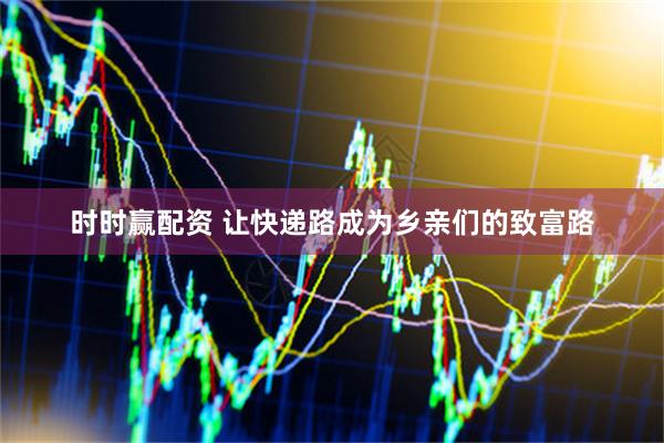 时时赢配资 让快递路成为乡亲们的致富路