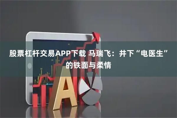 股票杠杆交易APP下载 马瑞飞：井下“电医生”的铁面与柔情