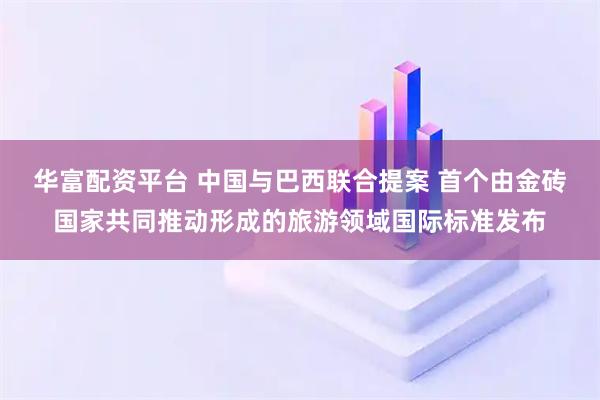 华富配资平台 中国与巴西联合提案 首个由金砖国家共同推动形成的旅游领域国际标准发布