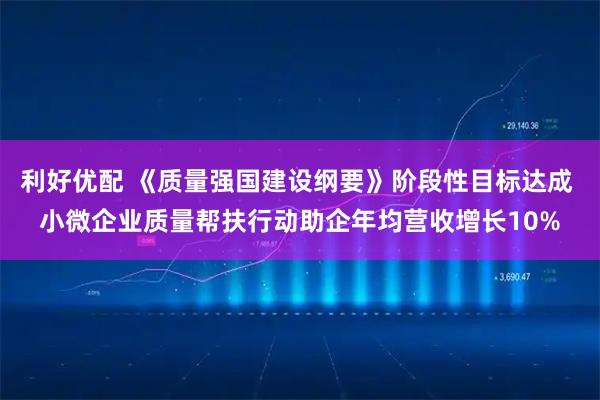 利好优配 《质量强国建设纲要》阶段性目标达成 小微企业质量帮扶行动助企年均营收增长10%