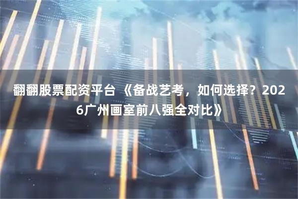 翻翻股票配资平台 《备战艺考，如何选择？2026广州画室前八强全对比》