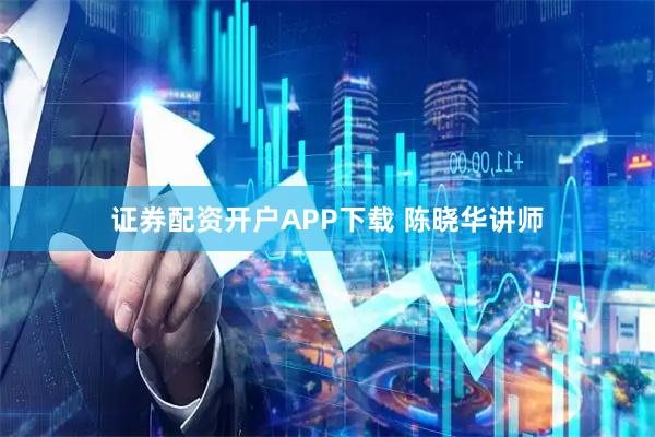 证券配资开户APP下载 陈晓华讲师