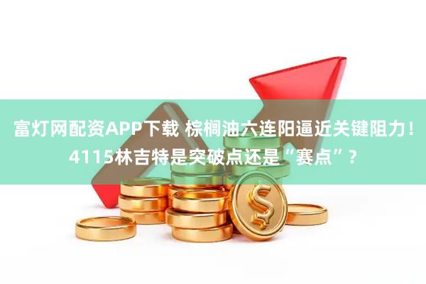 富灯网配资APP下载 棕榈油六连阳逼近关键阻力！4115林吉特是突破点还是“赛点”？