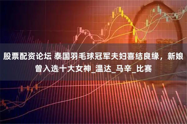 股票配资论坛 泰国羽毛球冠军夫妇喜结良缘，新娘曾入选十大女神_温达_马辛_比赛
