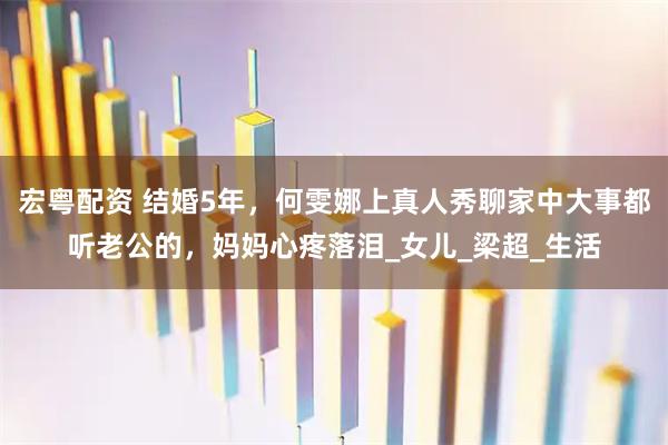 宏粤配资 结婚5年，何雯娜上真人秀聊家中大事都听老公的，妈妈心疼落泪_女儿_梁超_生活