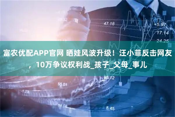 富农优配APP官网 晒娃风波升级！汪小菲反击网友，10万争议权利战_孩子_父母_事儿