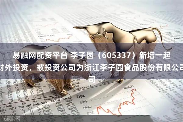 易融网配资平台 李子园（605337）新增一起对外投资，被投资公司为浙江李子园食品股份有限公司