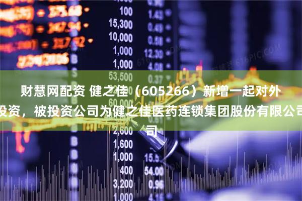 财慧网配资 健之佳（605266）新增一起对外投资，被投资公司为健之佳医药连锁集团股份有限公司