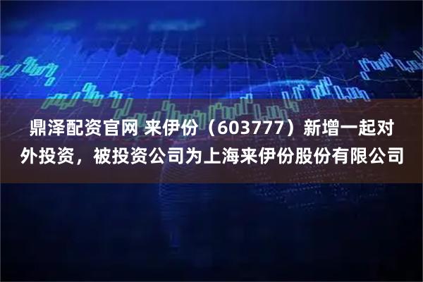 鼎泽配资官网 来伊份（603777）新增一起对外投资，被投资公司为上海来伊份股份有限公司