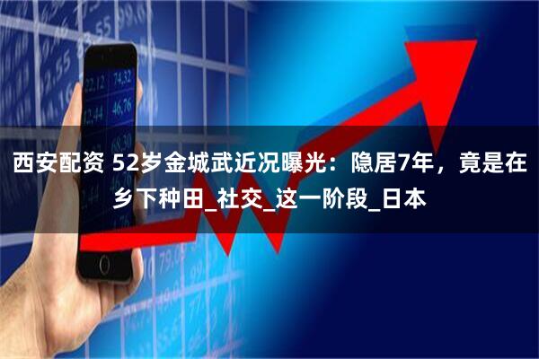 西安配资 52岁金城武近况曝光：隐居7年，竟是在乡下种田_社交_这一阶段_日本