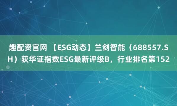 趣配资官网 【ESG动态】兰剑智能（688557.SH）获华证指数ESG最新评级B，行业排名第152