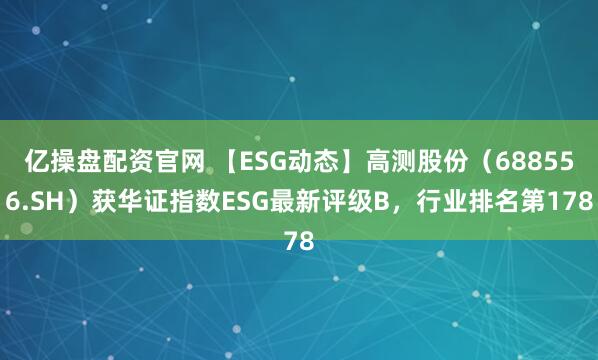 亿操盘配资官网 【ESG动态】高测股份（688556.SH）获华证指数ESG最新评级B，行业排名第178