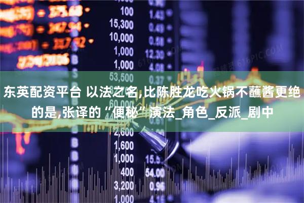 东英配资平台 以法之名,比陈胜龙吃火锅不蘸酱更绝的是,张译的“便秘”演法_角色_反派_剧中