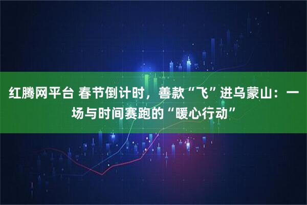 红腾网平台 春节倒计时，善款“飞”进乌蒙山：一场与时间赛跑的“暖心行动”