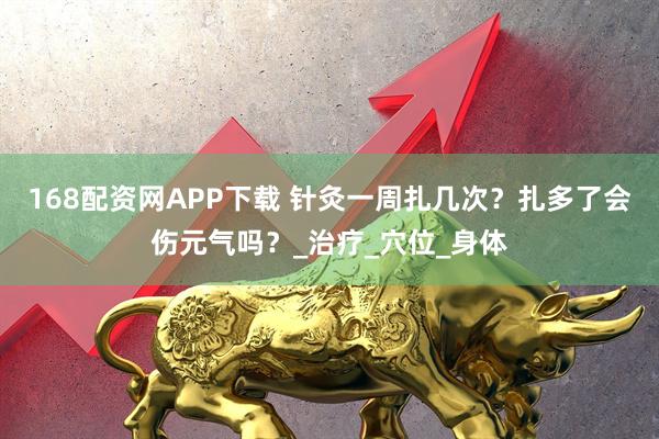 168配资网APP下载 针灸一周扎几次？扎多了会伤元气吗？_治疗_穴位_身体