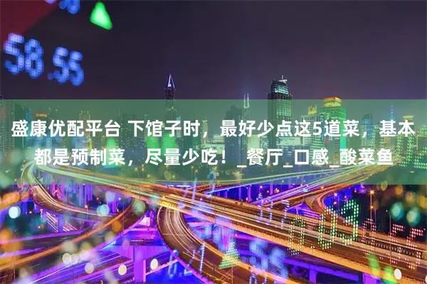盛康优配平台 下馆子时，最好少点这5道菜，基本都是预制菜，尽量少吃！_餐厅_口感_酸菜鱼