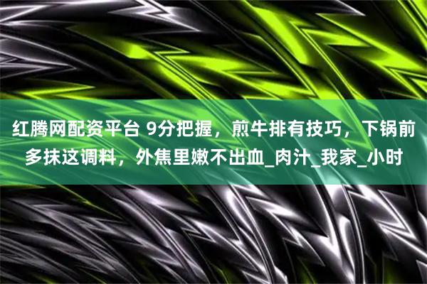 红腾网配资平台 9分把握，煎牛排有技巧，下锅前多抹这调料，外焦里嫩不出血_肉汁_我家_小时