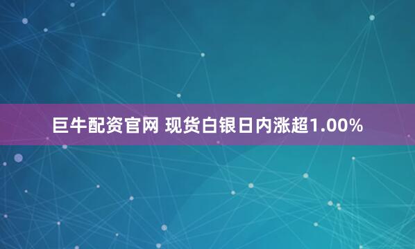 巨牛配资官网 现货白银日内涨超1.00%