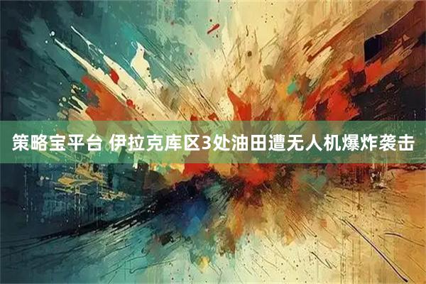 策略宝平台 伊拉克库区3处油田遭无人机爆炸袭击